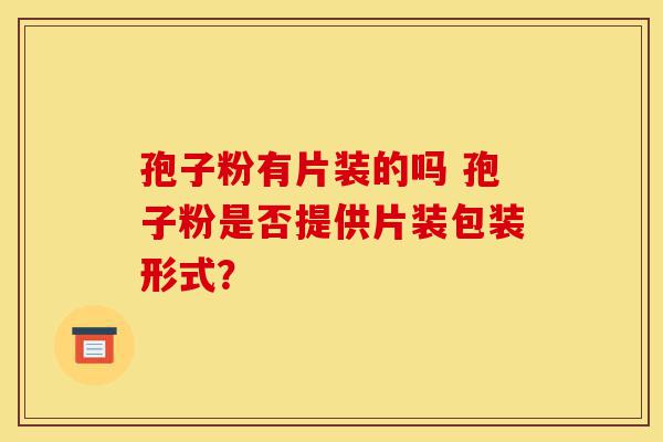 孢子粉有片装的吗 孢子粉是否提供片装包装形式?-第1张图片-灵芝之家 孢子粉有片装的吗 孢子粉是否提供片装包装形式?-第1张图片-灵芝之家