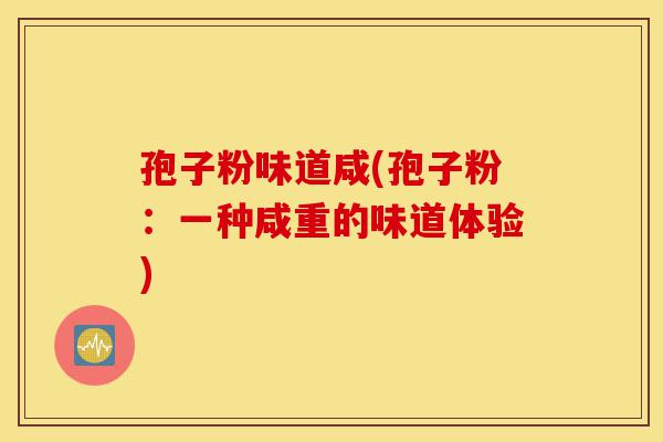 孢子粉味道咸(孢子粉:一种咸重的味道体验)-第1张图片-灵芝之家 孢子粉味道咸(孢子粉:一种咸重的味道体验)-第1张图片-灵芝之家