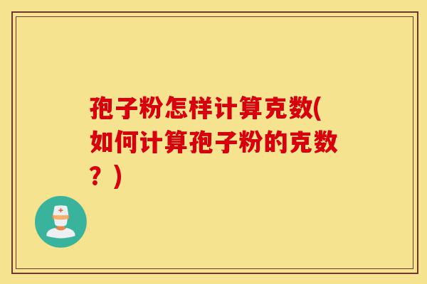孢子粉怎样计算克数(如何计算孢子粉的克数?)-第1张图片-灵芝之家 孢子粉怎样计算克数(如何计算孢子粉的克数?)-第1张图片-灵芝之家