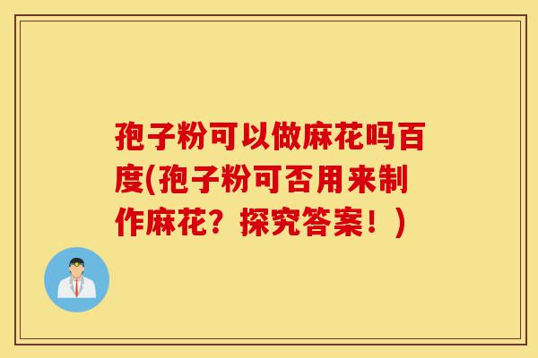 孢子粉可以做麻花吗百度(孢子粉可否用来制作麻花?探究答案!)-第1张图片-灵芝之家 孢子粉可以做麻花吗百度(孢子粉可否用来制作麻花?探究答案!)-第1张图片-灵芝之家