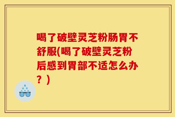 喝了破壁灵芝粉肠胃不舒服(喝了破壁灵芝粉后感到胃部不适怎么办？)-第1张图片-灵芝之家
