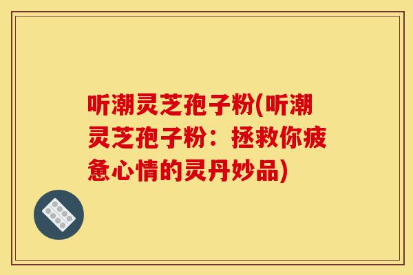 听潮灵芝孢子粉(听潮灵芝孢子粉:拯救你疲惫心情的灵丹妙品)-第1张图片-灵芝之家 听潮灵芝孢子粉(听潮灵芝孢子粉:拯救你疲惫心情的灵丹妙品)-第1张图片-灵芝之家