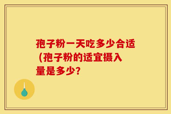 孢子粉一天吃多少合适 (孢子粉的适宜摄入量是多少？-第1张图片-灵芝之家
