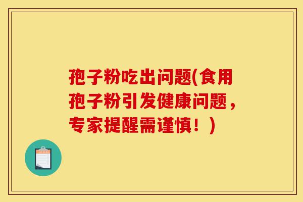 孢子粉吃出问题(食用孢子粉引发健康问题,专家提醒需谨慎!)-第1张图片-灵芝之家 孢子粉吃出问题(食用孢子粉引发健康问题,专家提醒需谨慎!)-第1张图片-灵芝之家