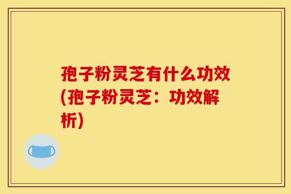 孢子粉灵芝有什么功效(孢子粉灵芝:功效解析)-第1张图片-灵芝之家 孢子粉灵芝有什么功效(孢子粉灵芝:功效解析)-第1张图片-灵芝之家