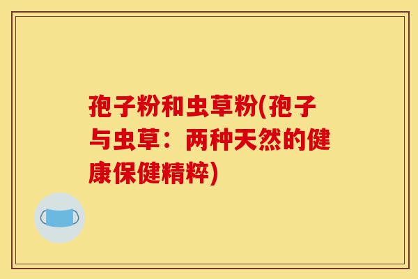 孢子粉和虫草粉(孢子与虫草:两种天然的健康保健精粹)-第1张图片-灵芝之家 孢子粉和虫草粉(孢子与虫草:两种天然的健康保健精粹)-第1张图片-灵芝之家