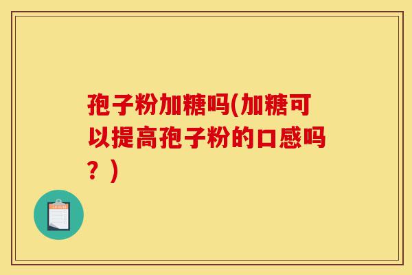 孢子粉加糖吗(加糖可以提高孢子粉的口感吗?)-第1张图片-灵芝之家 孢子粉加糖吗(加糖可以提高孢子粉的口感吗?)-第1张图片-灵芝之家