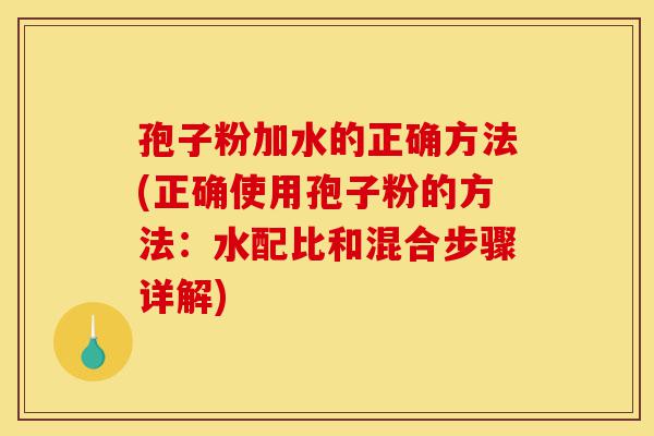 孢子粉加水的正确方法(正确使用孢子粉的方法:水配比和混合步骤详解)-第1张图片-灵芝之家 孢子粉加水的正确方法(正确使用孢子粉的方法:水配比和混合步骤详解)-第1张图片-灵芝之家