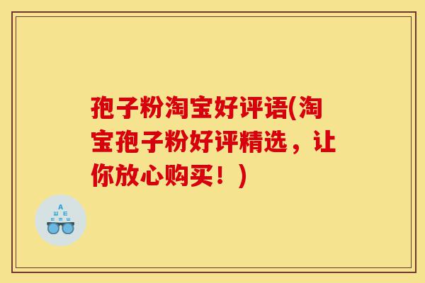 孢子粉淘宝好评语(淘宝孢子粉好评精选,让你放心购买!)-第1张图片-灵芝之家 孢子粉淘宝好评语(淘宝孢子粉好评精选,让你放心购买!)-第1张图片-灵芝之家