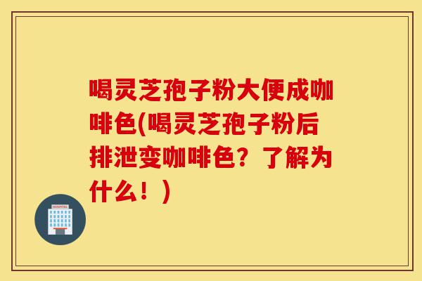 喝灵芝孢子粉大便成咖啡色(喝灵芝孢子粉后排泄变咖啡色?了解为什么!)-第1张图片-灵芝之家 喝灵芝孢子粉大便成咖啡色(喝灵芝孢子粉后排泄变咖啡色?了解为什么!)-第1张图片-灵芝之家