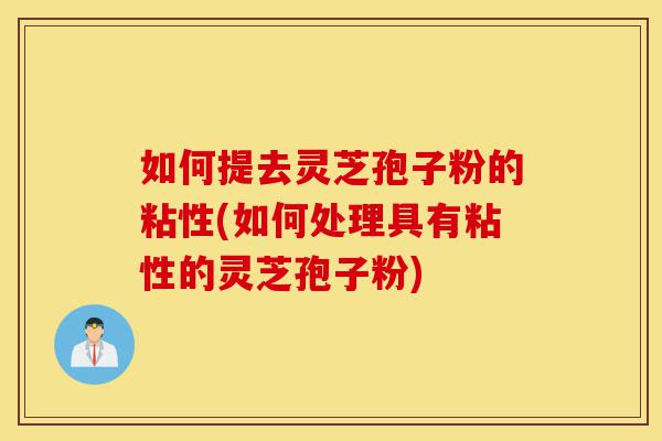 如何提去灵芝孢子粉的粘性(如何处理具有粘性的灵芝孢子粉)-第1张图片-灵芝之家