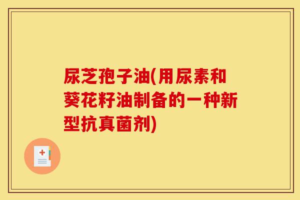 尿芝孢子油(用尿素和葵花籽油制备的一种新型抗真菌剂)-第1张图片-灵芝之家 尿芝孢子油(用尿素和葵花籽油制备的一种新型抗真菌剂)-第1张图片-灵芝之家
