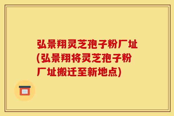 弘景翔灵芝孢子粉厂址(弘景翔将灵芝孢子粉厂址搬迁至新地点)-第1张图片-灵芝之家 弘景翔灵芝孢子粉厂址(弘景翔将灵芝孢子粉厂址搬迁至新地点)-第1张图片-灵芝之家