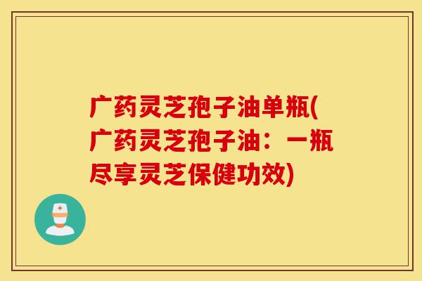 广药灵芝孢子油单瓶(广药灵芝孢子油:一瓶尽享灵芝保健功效)-第1张图片-灵芝之家 广药灵芝孢子油单瓶(广药灵芝孢子油:一瓶尽享灵芝保健功效)-第1张图片-灵芝之家