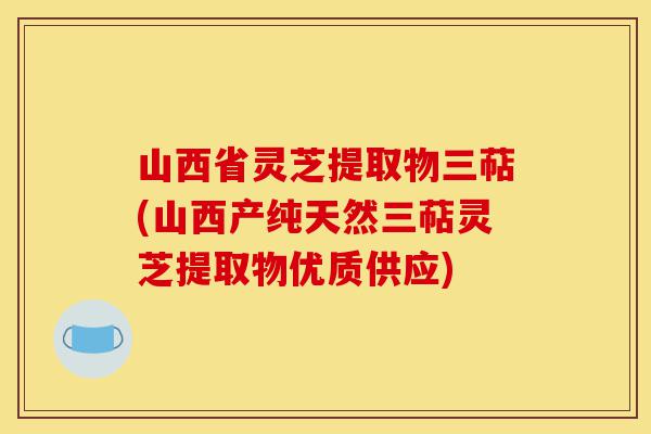 山西省灵芝提取物三萜(山西产纯天然三萜灵芝提取物优质供应)-第1张图片-灵芝之家 山西省灵芝提取物三萜(山西产纯天然三萜灵芝提取物优质供应)-第1张图片-灵芝之家