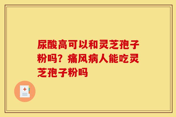 尿酸高可以和灵芝孢子粉吗?痛风病人能吃灵芝孢子粉吗-第1张图片-灵芝之家 尿酸高可以和灵芝孢子粉吗?痛风病人能吃灵芝孢子粉吗-第1张图片-灵芝之家