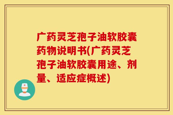 广药灵芝孢子油软胶囊药物说明书(广药灵芝孢子油软胶囊用途、剂量、适应症概述)-第1张图片-灵芝之家 广药灵芝孢子油软胶囊药物说明书(广药灵芝孢子油软胶囊用途、剂量、适应症概述)-第1张图片-灵芝之家