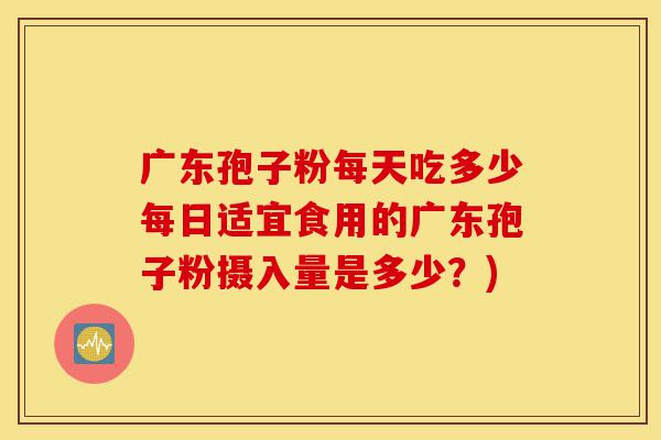 广东孢子粉每天吃多少每日适宜食用的广东孢子粉摄入量是多少?)-第1张图片-灵芝之家 广东孢子粉每天吃多少每日适宜食用的广东孢子粉摄入量是多少?)-第1张图片-灵芝之家