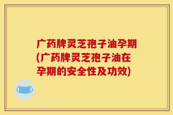 广药牌灵芝孢子油孕期(广药牌灵芝孢子油在孕期的安全性及功效)-第1张图片-灵芝之家 广药牌灵芝孢子油孕期(广药牌灵芝孢子油在孕期的安全性及功效)-第1张图片-灵芝之家