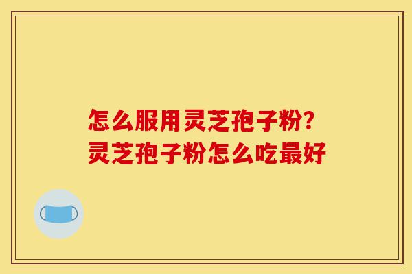 怎么服用灵芝孢子粉？灵芝孢子粉怎么吃最好-第1张图片-灵芝之家