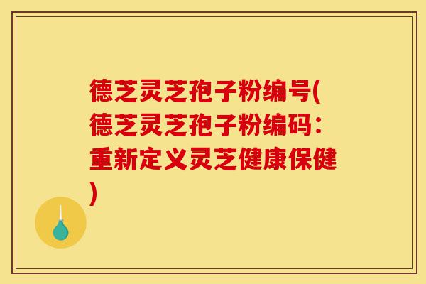 德芝灵芝孢子粉编号(德芝灵芝孢子粉编码:重新定义灵芝健康保健)-第1张图片-灵芝之家 德芝灵芝孢子粉编号(德芝灵芝孢子粉编码:重新定义灵芝健康保健)-第1张图片-灵芝之家