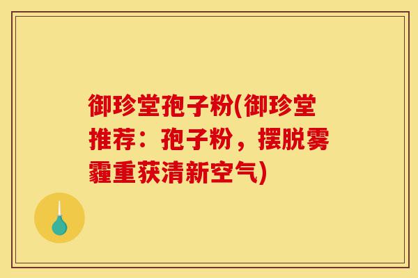 御珍堂孢子粉(御珍堂推荐:孢子粉,摆脱雾霾重获清新空气)-第1张图片-灵芝之家 御珍堂孢子粉(御珍堂推荐:孢子粉,摆脱雾霾重获清新空气)-第1张图片-灵芝之家