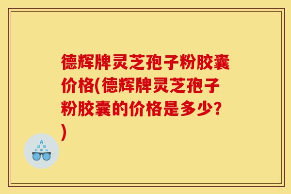 德辉牌灵芝孢子粉胶囊价格(德辉牌灵芝孢子粉胶囊的价格是多少?)-第1张图片-灵芝之家 德辉牌灵芝孢子粉胶囊价格(德辉牌灵芝孢子粉胶囊的价格是多少?)-第1张图片-灵芝之家