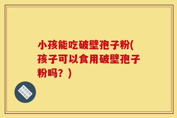 小孩能吃破壁孢子粉(孩子可以食用破壁孢子粉吗?)-第1张图片-灵芝之家 小孩能吃破壁孢子粉(孩子可以食用破壁孢子粉吗?)-第1张图片-灵芝之家
