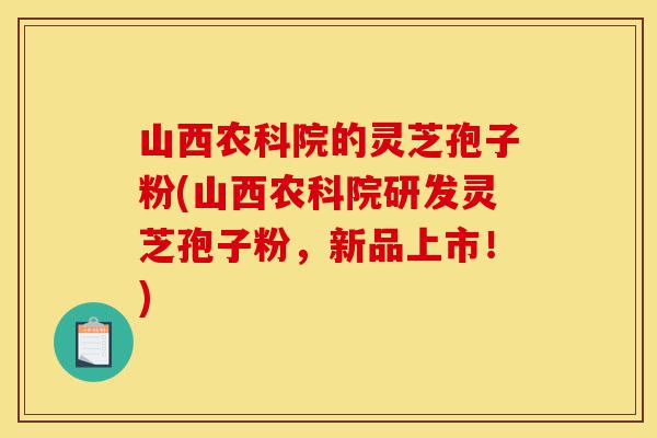 山西农科院的灵芝孢子粉(山西农科院研发灵芝孢子粉,新品上市!)-第1张图片-灵芝之家 山西农科院的灵芝孢子粉(山西农科院研发灵芝孢子粉,新品上市!)-第1张图片-灵芝之家