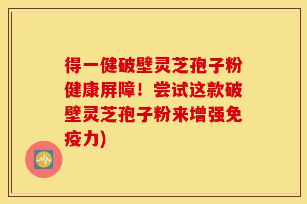 得一健破壁灵芝孢子粉健康屏障!尝试这款破壁灵芝孢子粉来增强免疫力)-第1张图片-灵芝之家 得一健破壁灵芝孢子粉健康屏障!尝试这款破壁灵芝孢子粉来增强免疫力)-第1张图片-灵芝之家