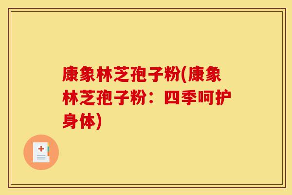 康象林芝孢子粉(康象林芝孢子粉:四季呵护身体)-第1张图片-灵芝之家 康象林芝孢子粉(康象林芝孢子粉:四季呵护身体)-第1张图片-灵芝之家
