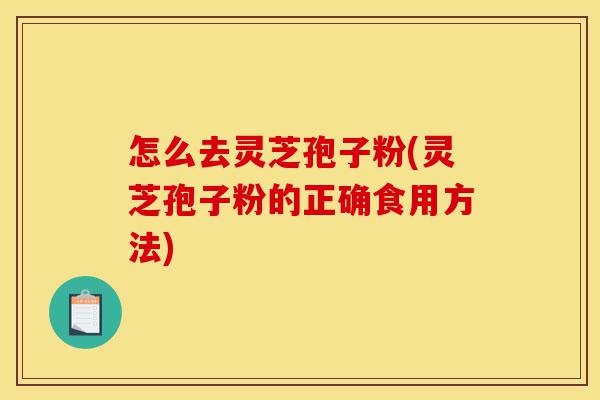 怎么去灵芝孢子粉(灵芝孢子粉的正确食用方法)-第1张图片-灵芝之家 怎么去灵芝孢子粉(灵芝孢子粉的正确食用方法)-第1张图片-灵芝之家