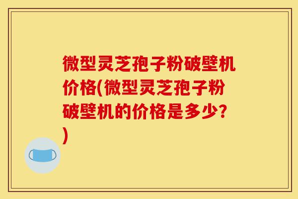 微型灵芝孢子粉破壁机价格(微型灵芝孢子粉破壁机的价格是多少?)-第1张图片-灵芝之家 微型灵芝孢子粉破壁机价格(微型灵芝孢子粉破壁机的价格是多少?)-第1张图片-灵芝之家