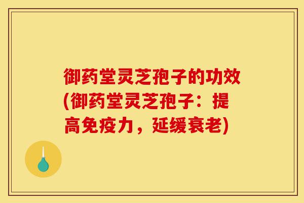 御药堂灵芝孢子的功效(御药堂灵芝孢子:提高免疫力,延缓衰老)-第1张图片-灵芝之家 御药堂灵芝孢子的功效(御药堂灵芝孢子:提高免疫力,延缓衰老)-第1张图片-灵芝之家