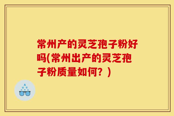 常州产的灵芝孢子粉好吗(常州出产的灵芝孢子粉质量如何?)-第1张图片-灵芝之家 常州产的灵芝孢子粉好吗(常州出产的灵芝孢子粉质量如何?)-第1张图片-灵芝之家