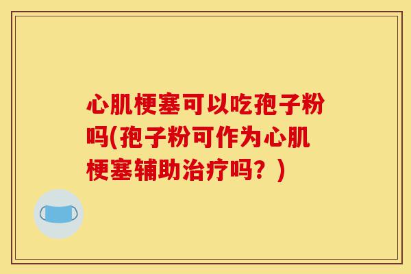 心肌梗塞可以吃孢子粉吗(孢子粉可作为心肌梗塞辅助治疗吗？)-第1张图片-灵芝之家