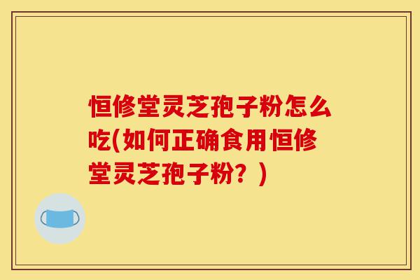 恒修堂灵芝孢子粉怎么吃(如何正确食用恒修堂灵芝孢子粉?)-第1张图片-灵芝之家 恒修堂灵芝孢子粉怎么吃(如何正确食用恒修堂灵芝孢子粉?)-第1张图片-灵芝之家