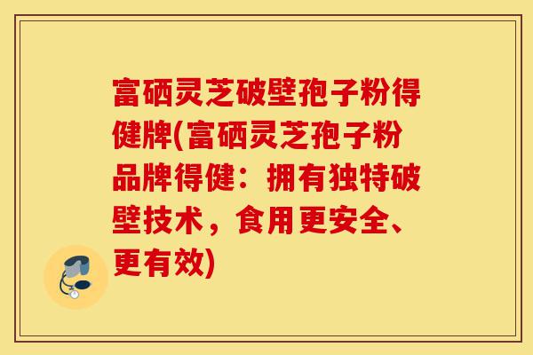富硒灵芝破壁孢子粉得健牌(富硒灵芝孢子粉品牌得健:拥有独特破壁技术,食用更安全、更有效)-第1张图片-灵芝之家 富硒灵芝破壁孢子粉得健牌(富硒灵芝孢子粉品牌得健:拥有独特破壁技术,食用更安全、更有效)-第1张图片-灵芝之家