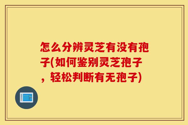 怎么分辨灵芝有没有孢子(如何鉴别灵芝孢子,轻松判断有无孢子)-第1张图片-灵芝之家 怎么分辨灵芝有没有孢子(如何鉴别灵芝孢子,轻松判断有无孢子)-第1张图片-灵芝之家