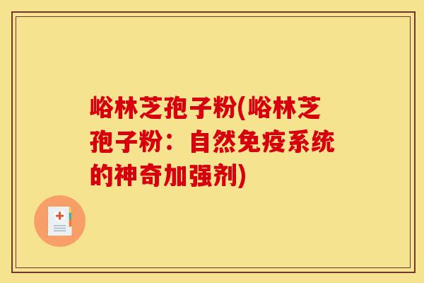 峪林芝孢子粉(峪林芝孢子粉:自然免疫系统的神奇加强剂)-第1张图片-灵芝之家 峪林芝孢子粉(峪林芝孢子粉:自然免疫系统的神奇加强剂)-第1张图片-灵芝之家