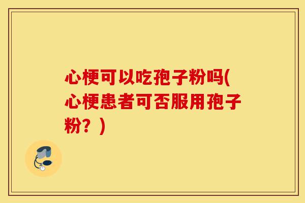 心梗可以吃孢子粉吗(心梗患者可否服用孢子粉?)-第1张图片-灵芝之家 心梗可以吃孢子粉吗(心梗患者可否服用孢子粉?)-第1张图片-灵芝之家