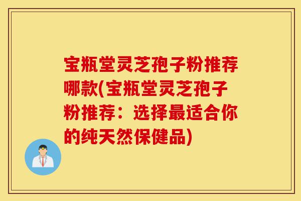 宝瓶堂灵芝孢子粉推荐哪款(宝瓶堂灵芝孢子粉推荐:选择最适合你的纯天然保健品)-第1张图片-灵芝之家 宝瓶堂灵芝孢子粉推荐哪款(宝瓶堂灵芝孢子粉推荐:选择最适合你的纯天然保健品)-第1张图片-灵芝之家