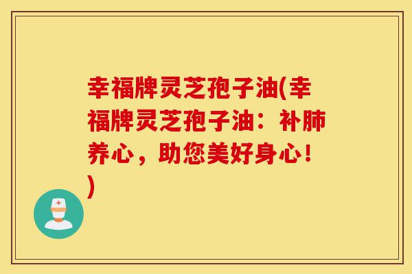 幸福牌灵芝孢子油(幸福牌灵芝孢子油:补肺养心,助您美好身心!)-第1张图片-灵芝之家 幸福牌灵芝孢子油(幸福牌灵芝孢子油:补肺养心,助您美好身心!)-第1张图片-灵芝之家