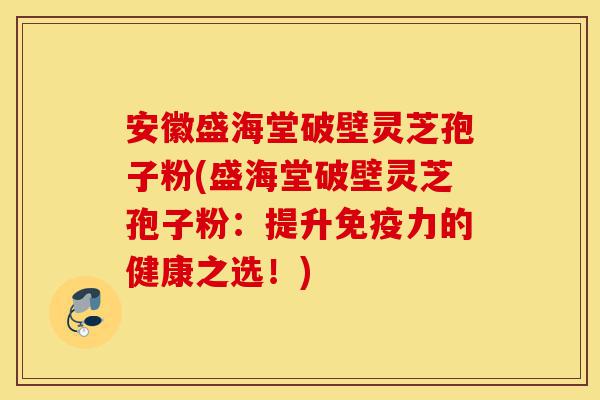 安徽盛海堂破壁灵芝孢子粉(盛海堂破壁灵芝孢子粉:提升免疫力的健康之选!)-第1张图片-灵芝之家 安徽盛海堂破壁灵芝孢子粉(盛海堂破壁灵芝孢子粉:提升免疫力的健康之选!)-第1张图片-灵芝之家