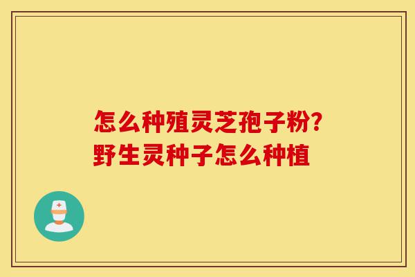 怎么种殖灵芝孢子粉?野生灵种子怎么种植-第1张图片-灵芝之家 怎么种殖灵芝孢子粉?野生灵种子怎么种植-第1张图片-灵芝之家
