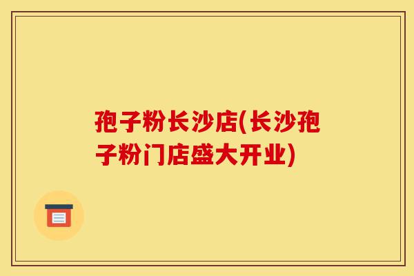 孢子粉长沙店(长沙孢子粉门店盛大开业)-第1张图片-灵芝之家 孢子粉长沙店(长沙孢子粉门店盛大开业)-第1张图片-灵芝之家