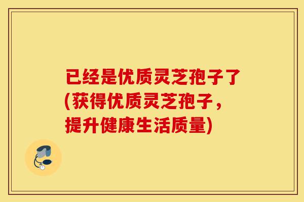 已经是优质灵芝孢子了(获得优质灵芝孢子,提升健康生活质量)-第1张图片-灵芝之家 已经是优质灵芝孢子了(获得优质灵芝孢子,提升健康生活质量)-第1张图片-灵芝之家