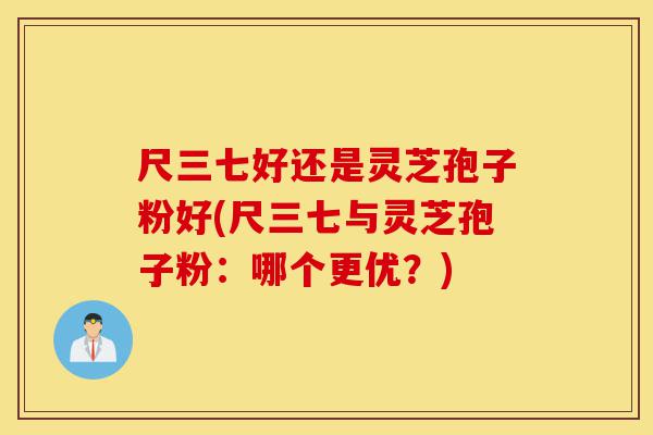 尺三七好还是灵芝孢子粉好(尺三七与灵芝孢子粉:哪个更优?)-第1张图片-灵芝之家 尺三七好还是灵芝孢子粉好(尺三七与灵芝孢子粉:哪个更优?)-第1张图片-灵芝之家