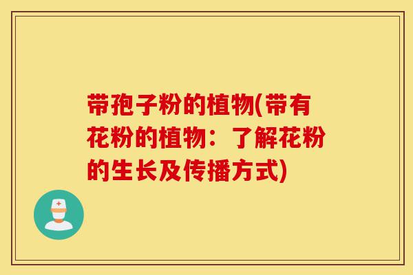 带孢子粉的植物(带有花粉的植物:了解花粉的生长及传播方式)-第1张图片-灵芝之家 带孢子粉的植物(带有花粉的植物:了解花粉的生长及传播方式)-第1张图片-灵芝之家