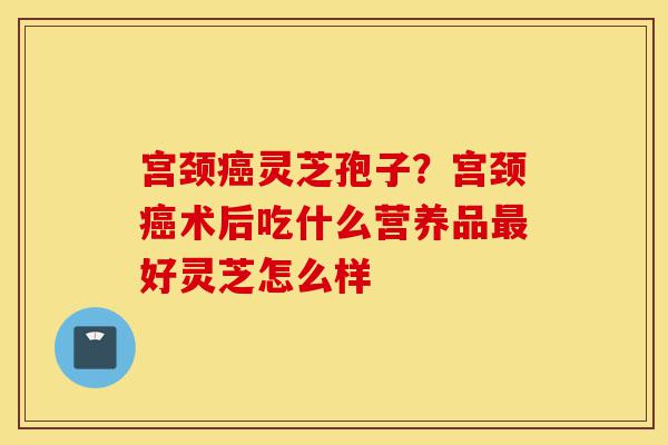 宫颈癌灵芝孢子?宫颈癌术后吃什么营养品最好灵芝怎么样-第1张图片-灵芝之家 宫颈癌灵芝孢子?宫颈癌术后吃什么营养品最好灵芝怎么样-第1张图片-灵芝之家